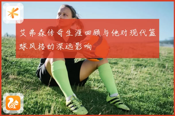 艾弗森传奇生涯回顾与他对现代篮球风格的深远影响