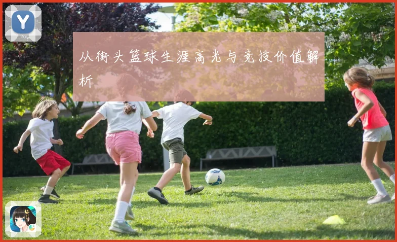 从街头篮球生涯高光与竞技价值解析