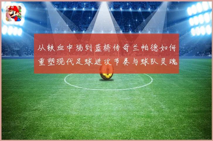 从铁血中场到蓝桥传奇兰帕德如何重塑现代足球进攻节奏与球队灵魂