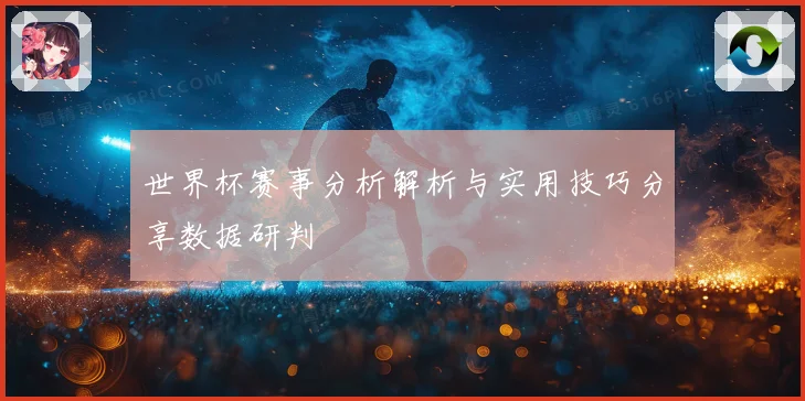 世界杯赛事分析解析与实用技巧分享数据研判