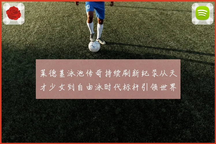 莱德基泳池传奇持续刷新纪录从天才少女到自由泳时代标杆引领世界泳坛风潮