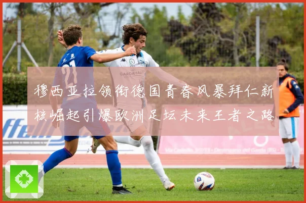 穆西亚拉领衔德国青春风暴拜仁新核崛起引爆欧洲足坛未来王者之路