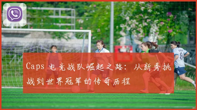 Caps 电竞战队崛起之路：从新秀挑战到世界冠军的传奇历程