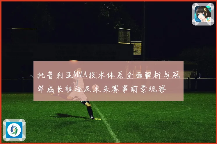 托普利亚MMA技术体系全面解析与冠军成长轨迹及未来赛事前景观察