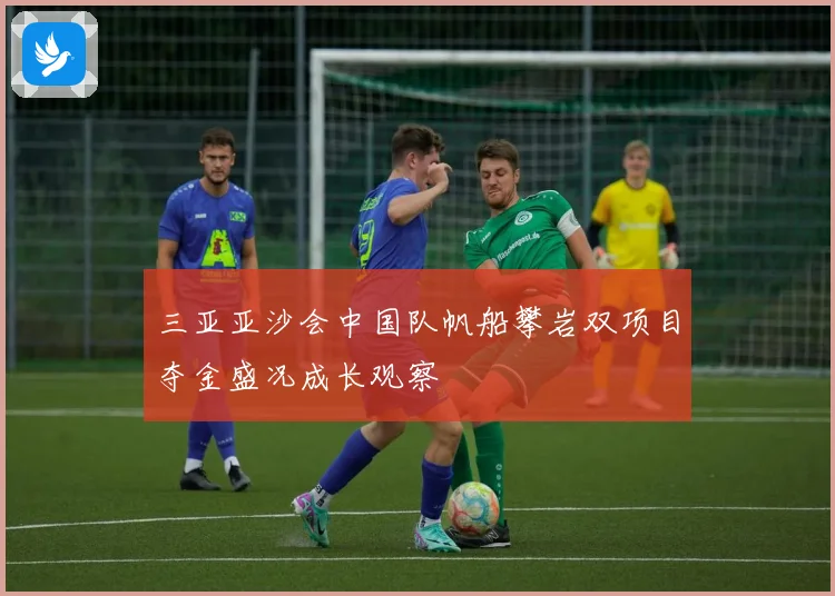 三亚亚沙会中国队帆船攀岩双项目夺金盛况成长观察