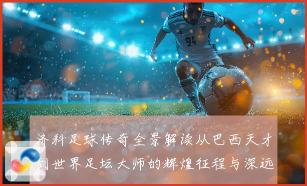 济科足球传奇全景解读从巴西天才到世界足坛大师的辉煌征程与深远影响