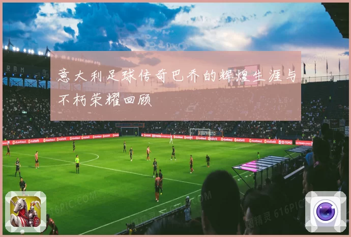 意大利足球传奇巴乔的辉煌生涯与不朽荣耀回顾