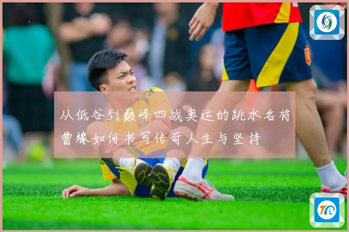 从低谷到巅峰四战奥运的跳水名将曹缘如何书写传奇人生与坚持