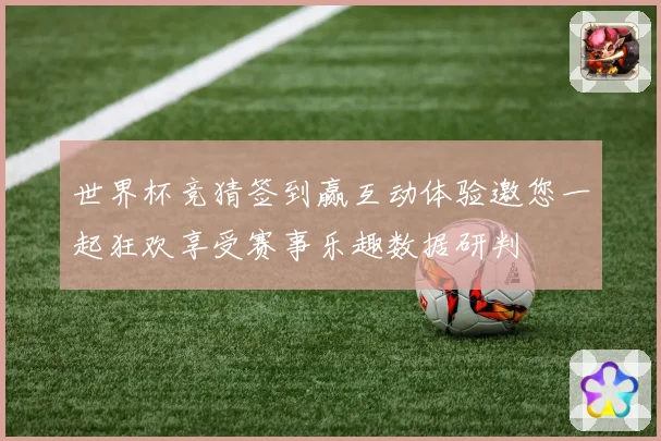 世界杯竞猜签到赢互动体验邀您一起狂欢享受赛事乐趣数据研判