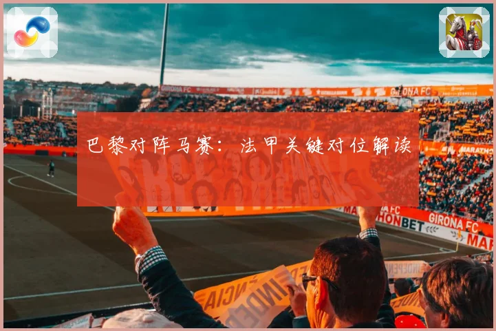 巴黎对阵马赛：法甲关键对位解读