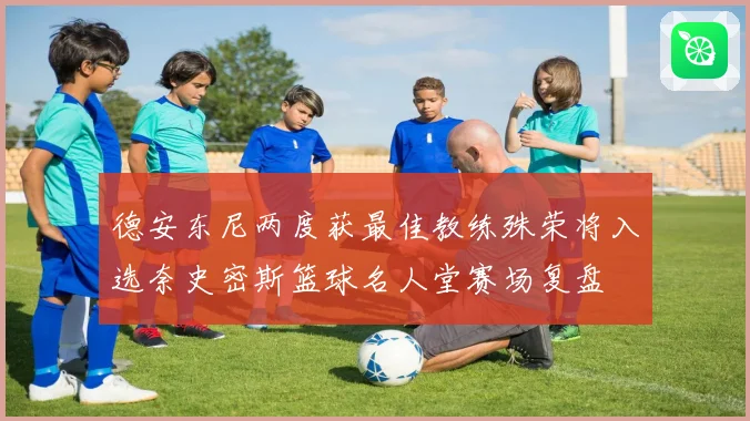 德安东尼两度获最佳教练殊荣将入选奈史密斯篮球名人堂赛场复盘