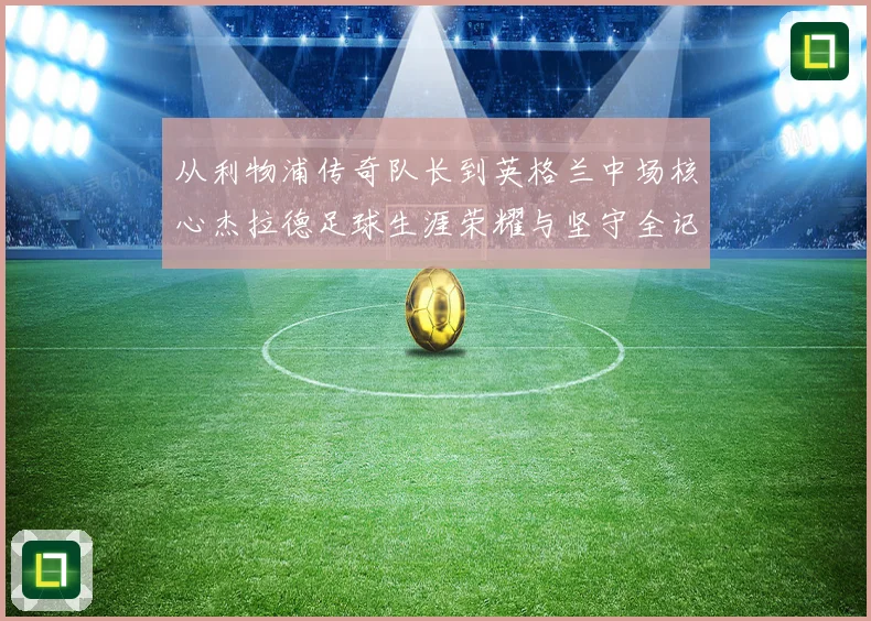从利物浦传奇队长到英格兰中场核心杰拉德足球生涯荣耀与坚守全记录