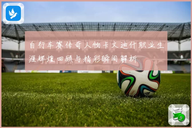 自行车赛传奇人物卡文迪什职业生涯辉煌回顾与精彩瞬间解析