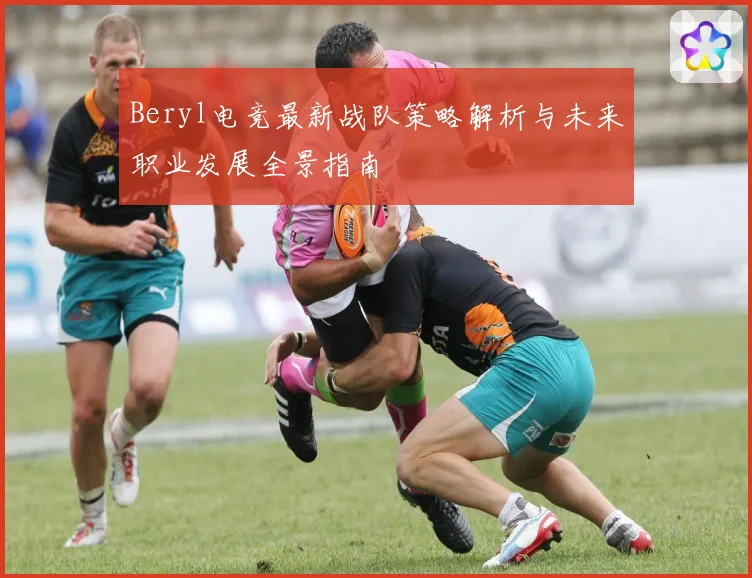 Beryl电竞最新战队策略解析与未来职业发展全景指南