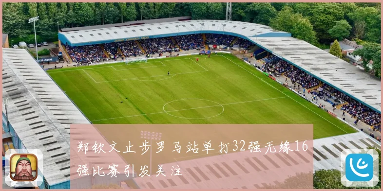 郑钦文止步罗马站单打32强无缘16强比赛引发关注