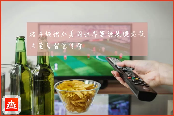 格斗埃德加勇闯世界赛场展现无畏力量与智慧传奇