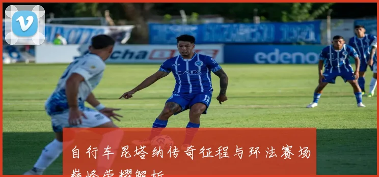 自行车昆塔纳传奇征程与环法赛场巅峰荣耀解析