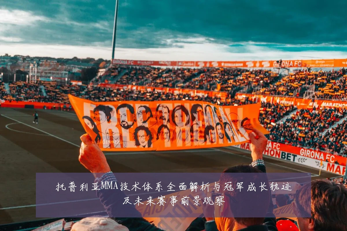 托普利亚MMA技术体系全面解析与冠军成长轨迹及未来赛事前景观察