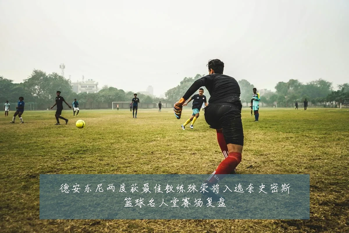 德安东尼两度获最佳教练殊荣将入选奈史密斯篮球名人堂赛场复盘