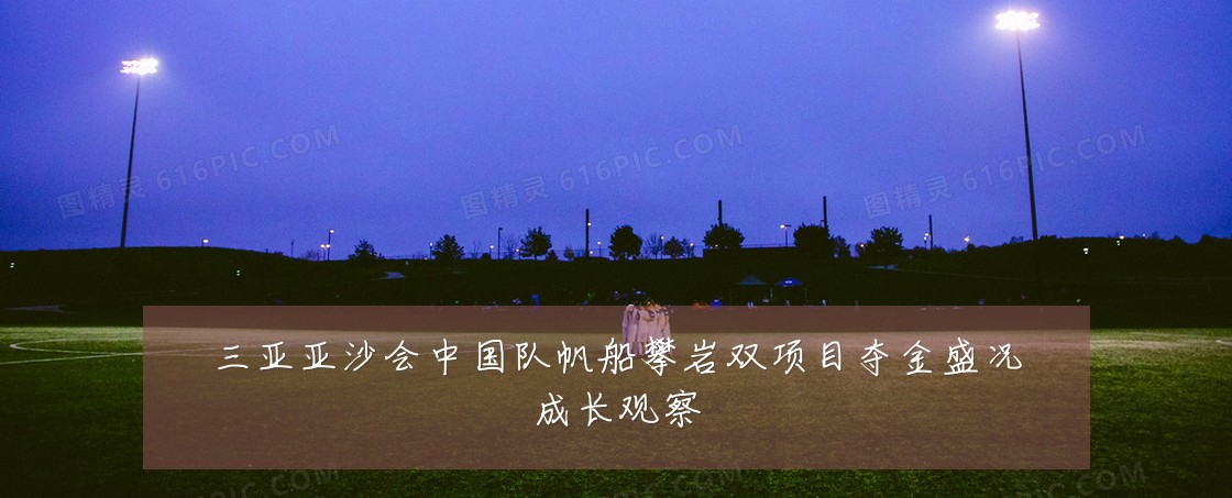 三亚亚沙会中国队帆船攀岩双项目夺金盛况成长观察