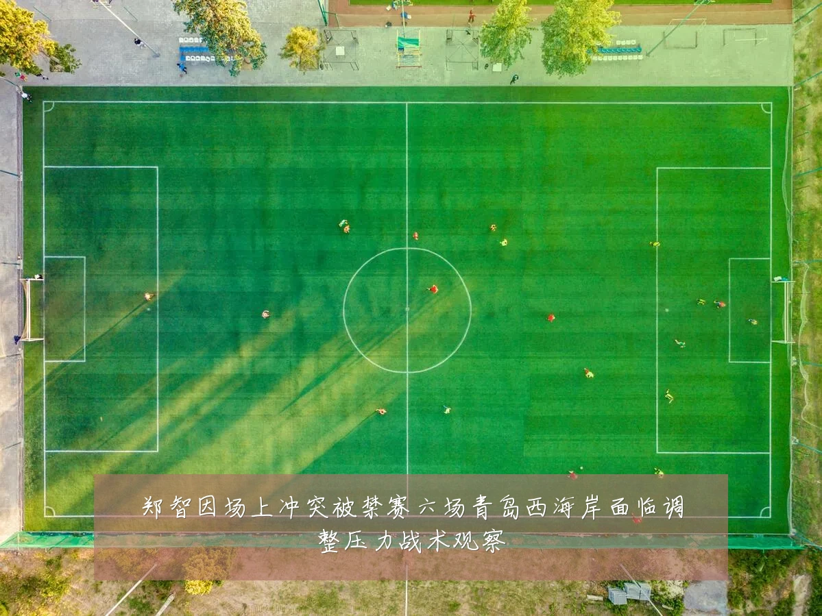 郑智因场上冲突被禁赛六场青岛西海岸面临调整压力战术观察