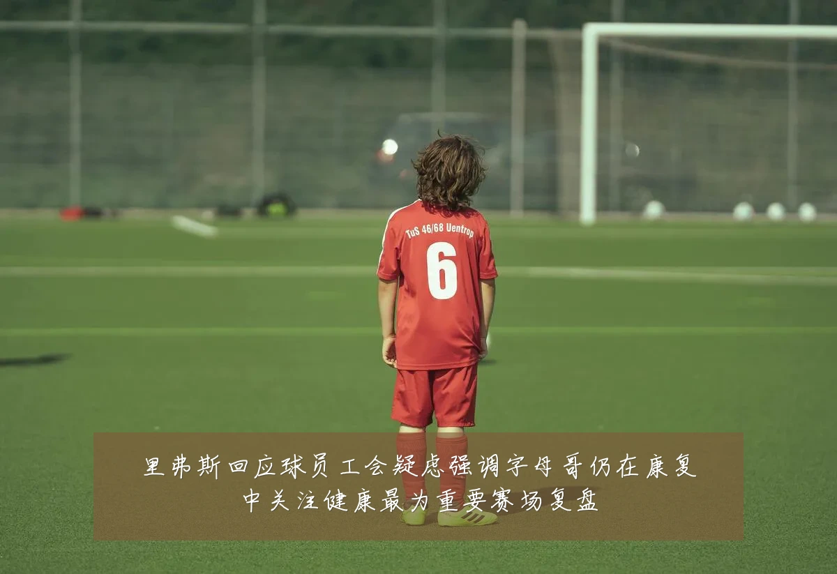 里弗斯回应球员工会疑虑强调字母哥仍在康复中关注健康最为重要赛场复盘
